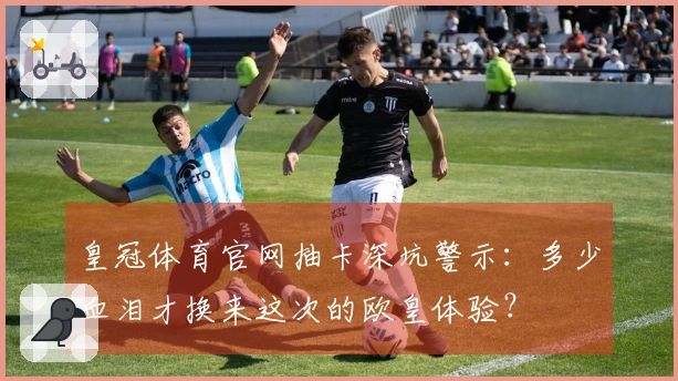 皇冠体育官网抽卡深坑警示：多少血泪才换来这次的欧皇体验？