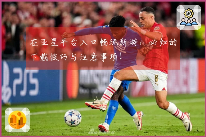 在亚星平台入口畅玩新游，必知的下载技巧与注意事项！