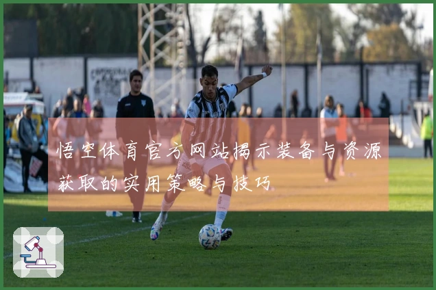 悟空体育官方网站揭示装备与资源获取的实用策略与技巧