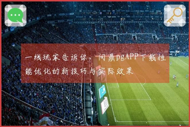 一线玩家告诉你，问鼎pgAPP下载性能优化的新技巧与实际效果