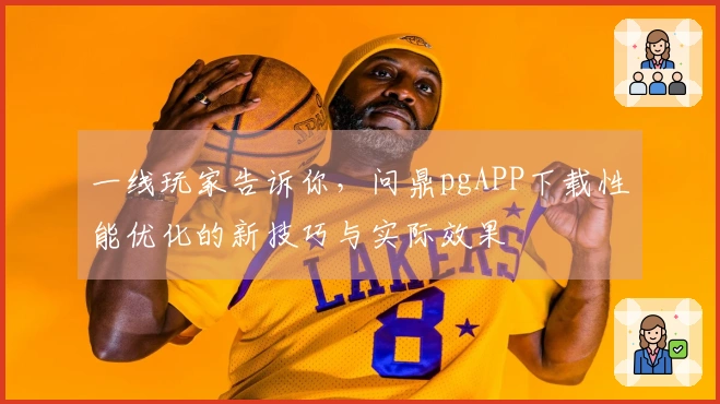 一线玩家告诉你，问鼎pgAPP下载性能优化的新技巧与实际效果