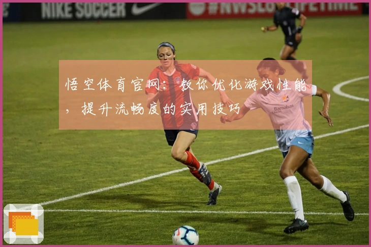 悟空体育官网：教你优化游戏性能，提升流畅度的实用技巧