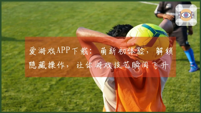 爱游戏APP下载：萌新初体验，解锁隐藏操作，让你游戏技艺瞬间飞升