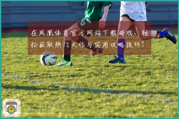 在凤凰体育官方网站下载游戏，轻松获取热门大作与实用攻略技巧！