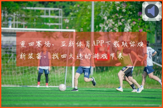 重回赛场，亚新体育APP下载助你焕新装备，找回久违的游戏节奏