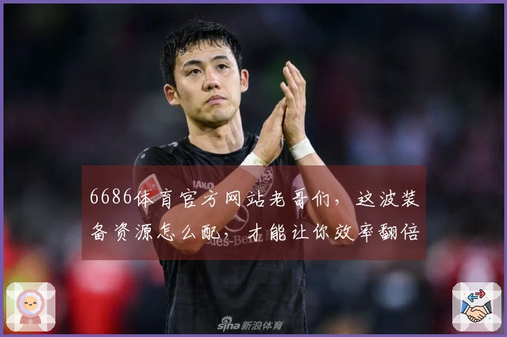 6686体育官方网站老哥们，这波装备资源怎么配，才能让你效率翻倍？