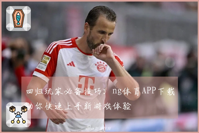 回归玩家必备技巧：ng体育APP下载助你快速上手新游戏体验