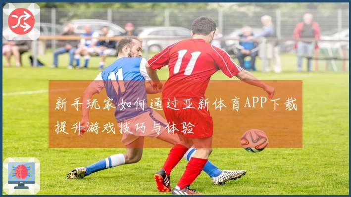 新手玩家如何通过亚新体育APP下载提升游戏技巧与体验