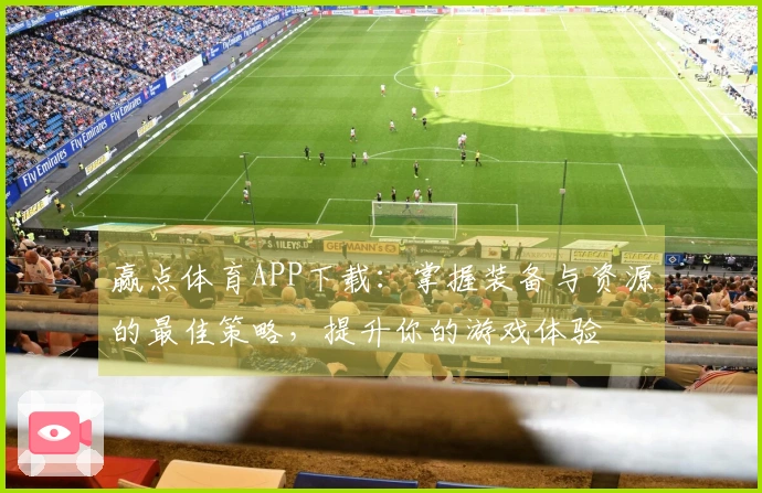 赢点体育APP下载：掌握装备与资源的最佳策略，提升你的游戏体验
