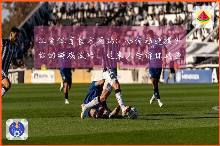 江南体育官方网站：如何迅速提升你的游戏技巧，过来人告诉你这些经验绝对值得借鉴