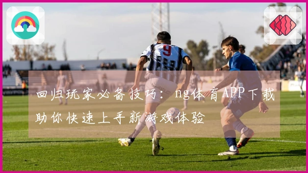 回归玩家必备技巧：ng体育APP下载助你快速上手新游戏体验