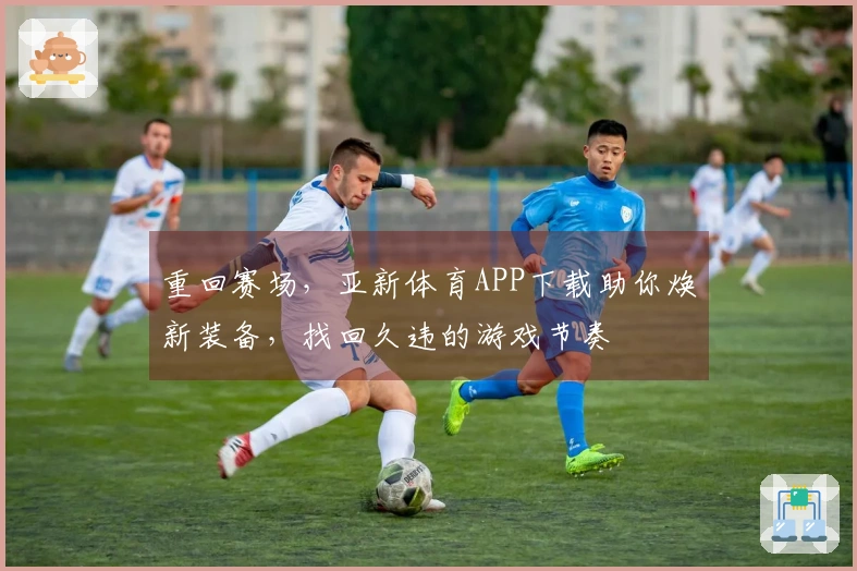 重回赛场，亚新体育APP下载助你焕新装备，找回久违的游戏节奏