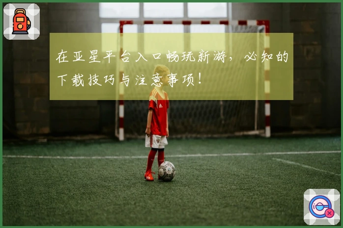 在亚星平台入口畅玩新游，必知的下载技巧与注意事项！
