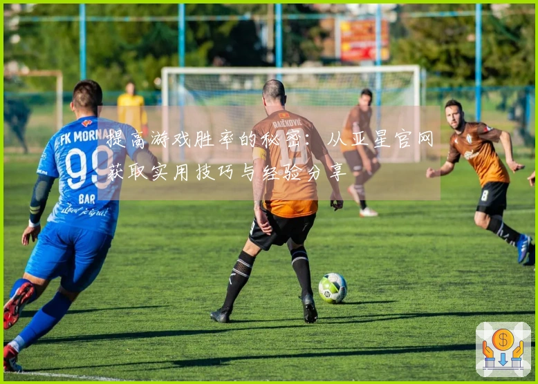 提高游戏胜率的秘密：从亚星官网获取实用技巧与经验分享