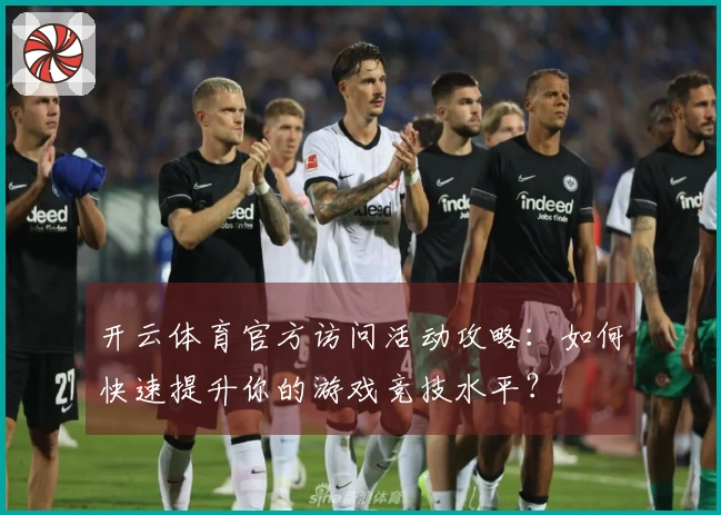 开云体育官方访问活动攻略：如何快速提升你的游戏竞技水平？