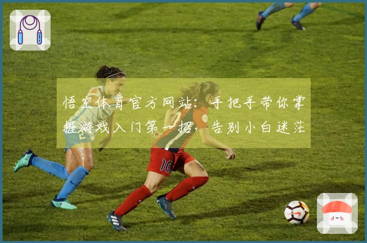 悟空体育官方网站：手把手带你掌握游戏入门第一招，告别小白迷茫期