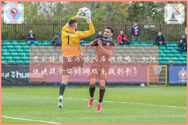 开云体育官方访问活动攻略：如何快速提升你的游戏竞技水平？