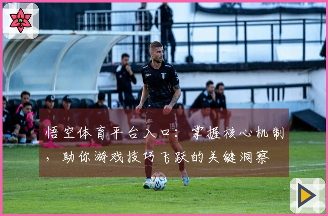 悟空体育平台入口：掌握核心机制，助你游戏技巧飞跃的关键洞察