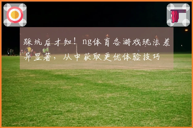 踩坑后才知！ng体育各游戏玩法差异显著，从中获取更优体验技巧