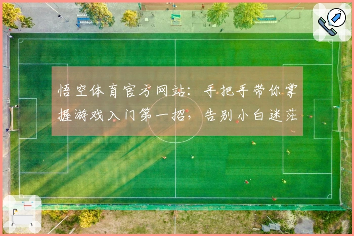 悟空体育官方网站：手把手带你掌握游戏入门第一招，告别小白迷茫期
