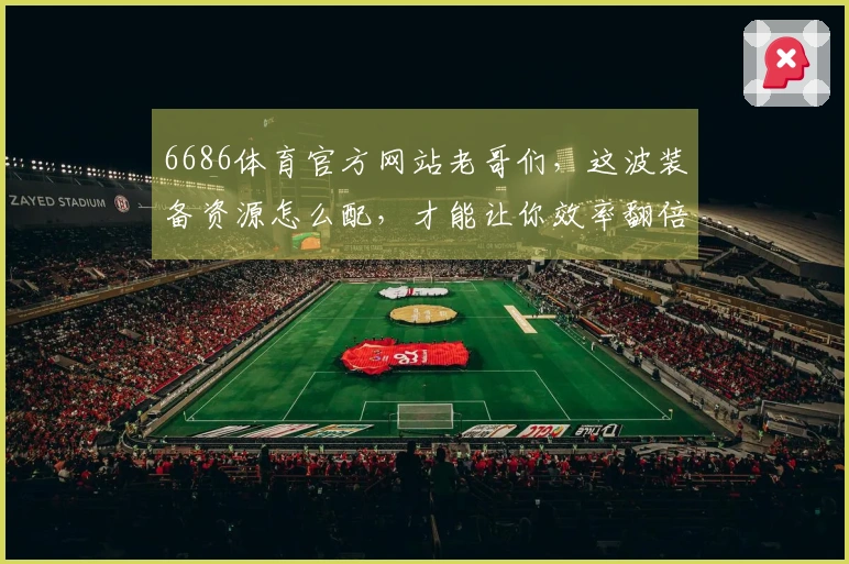 6686体育官方网站老哥们，这波装备资源怎么配，才能让你效率翻倍？