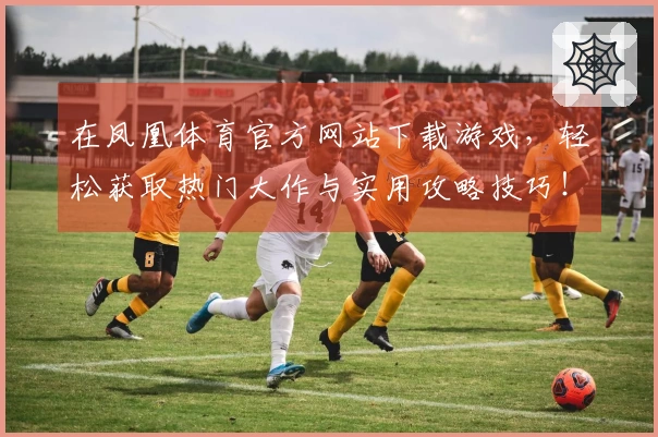 在凤凰体育官方网站下载游戏，轻松获取热门大作与实用攻略技巧！