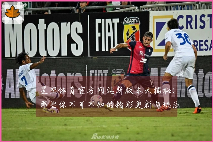 星空体育官方网站新版本大揭秘：那些你不可不知的精彩更新与玩法调整