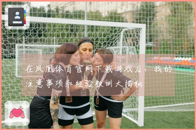 在凤凰体育官网下载游戏后，我的注意事项和经验教训大揭秘
