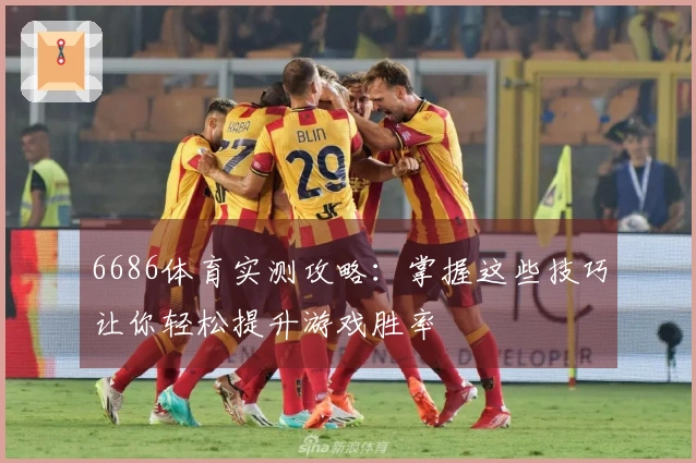 6686体育实测攻略：掌握这些技巧让你轻松提升游戏胜率