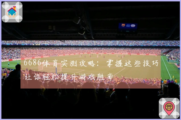 6686体育实测攻略：掌握这些技巧让你轻松提升游戏胜率