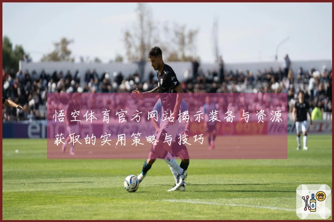 悟空体育官方网站揭示装备与资源获取的实用策略与技巧